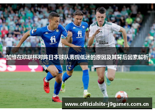 加维在欧联杯对阵日本球队表现低迷的原因及其背后因素解析 加维在欧联杯对阵日本球队表现低迷的原因及其背后因素解析