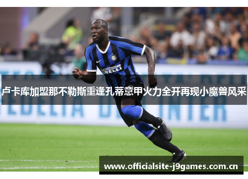卢卡库加盟那不勒斯重逢孔蒂意甲火力全开再现小魔兽风采 卢卡库加盟那不勒斯重逢孔蒂意甲火力全开再现小魔兽风采