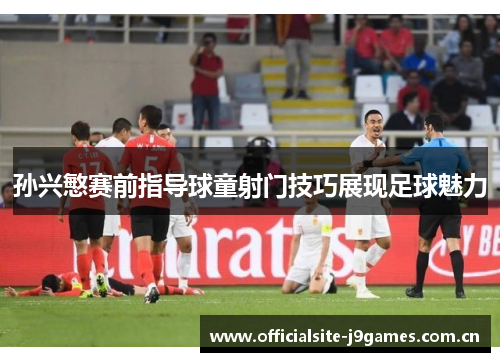 孙兴慜赛前指导球童射门技巧展现足球魅力
