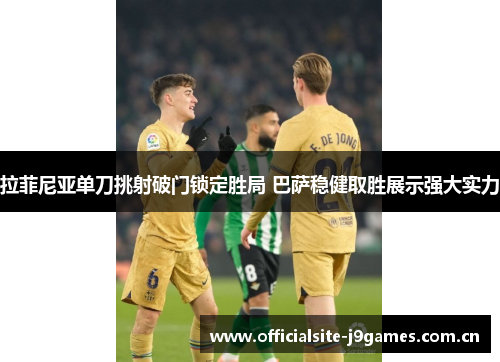 拉菲尼亚单刀挑射破门锁定胜局 巴萨稳健取胜展示强大实力