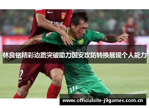 林良铭精彩边路突破助力国安攻防转换展现个人能力 林良铭精彩边路突破助力国安攻防转换展现个人能力