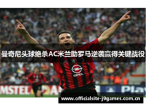 曼奇尼头球绝杀AC米兰助罗马逆袭赢得关键战役